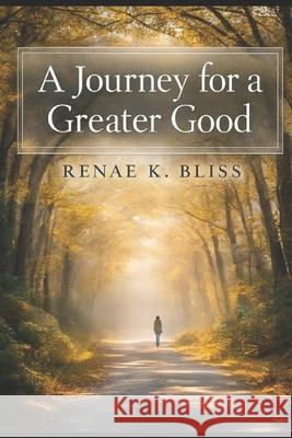 A Journey for a Greater Good: Purpose, Faith, Grace, & Revelation Renae K. Bliss 9781983490064 Createspace Independent Publishing Platform