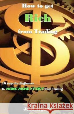 How to Get Rich from Trading: 10 Ways for Beginners to Make Money Fast from Trading Josef Argent 9781983500343 Createspace Independent Publishing Platform
