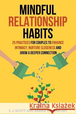 Mindful Relationship Habits: 25 Practices for Couples to Enhance Intimacy, Nurture Closeness, and Grow a Deeper Connection S. J. Scott Barrie Davenport 9781983507946 Createspace Independent Publishing Platform