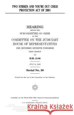Two Strikes and You're Out Child Protection Act of 2001 United States Congress United States House of Representatives Committee on the Judiciary 9781983510243