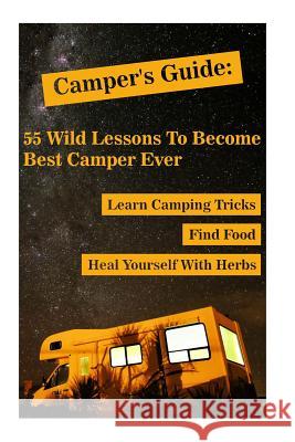 Camper's Guide: 55 Wild Lessons To Become Best Camper Ever. Learn Camping Tricks Find Food And Even Heal Yourself With Herbs: (Medicin Palmer, Olivia 9781983511721 Createspace Independent Publishing Platform