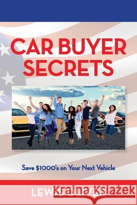Car Buyer Secrets: Get the Inside Scoop from a Dealership Owners Perspecitve How to Save $1000's Next Time You Buy a Car! Lewis Oliver 9781983515286 Createspace Independent Publishing Platform
