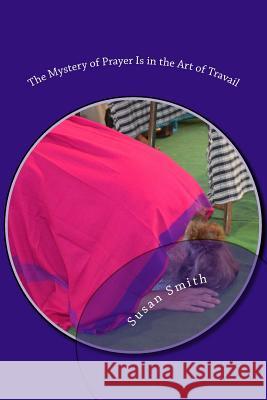The Mystery of Prayer Is in the Art of Travail Rev Susan D. Smith 9781983517020 Createspace Independent Publishing Platform