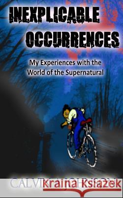 Inexplicable Occurrences: My Experiences with the World of the Supernatural Calvin a. Johnson 9781983517839