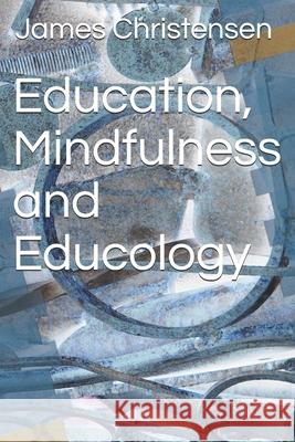 Education, Mindfulness and Educology James E. Christensen 9781983518775