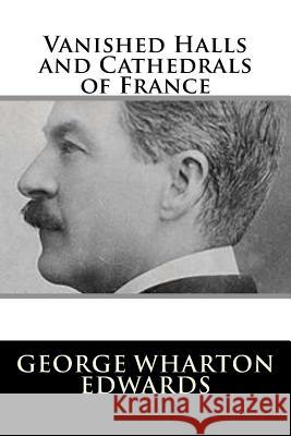 Vanished Halls and Cathedrals of France George Wharton Edwards 9781983522895