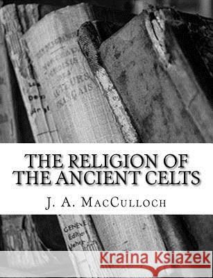 The Religion of the Ancient Celts J. A. MacCulloch 9781983527043 Createspace Independent Publishing Platform