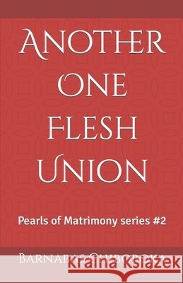 Another One Flesh Union: Pearls of Matrimony MR Barnabas Chiboboka 9781983533624 Createspace Independent Publishing Platform
