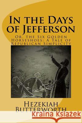 In the Days of Jefferson: Or, the Six Golden Horseshoes: A Tale of Republican Simplicity Hezekiah Butterworth Muhammed Abdullah Al-Ahari 9781983535284 Createspace Independent Publishing Platform