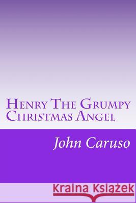 Henry The Grumpy Christmas Angel: Reviving the Story, Glory, and Spirit of Christmas Caruso, John 9781983539572