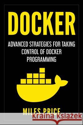 Docker: Advanced Strategies for Taking Control of Docker Programming Miles Price 9781983540554 Createspace Independent Publishing Platform