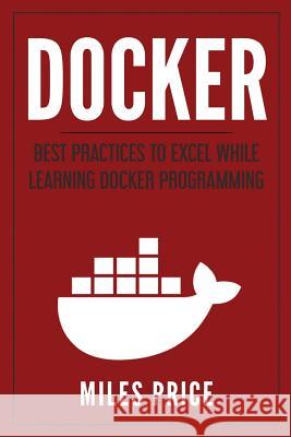Docker: Best Practices to Excel While Learning Docker Programming Miles Price 9781983540714 Createspace Independent Publishing Platform