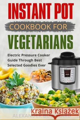 Instant Pot Cookbook For Vegetarians: Best Electric Pressure Cooker Guide Bouchard, Alexander 9781983542176 Createspace Independent Publishing Platform