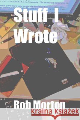 Stuff I Wrote Rob Morton 9781983542336 Createspace Independent Publishing Platform