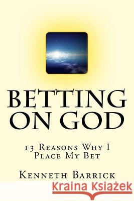 Betting On God: 13 Reasons Why I Place My Bet Kenneth A. Barrick 9781983542749