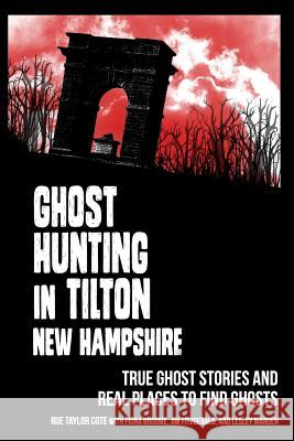 Ghost Hunting in Tilton, New Hampshire: True Ghost Stories and Real Places to Find Ghosts Rue Taylor Cote Fiona Broome Jim Fitzgerald 9781983546471