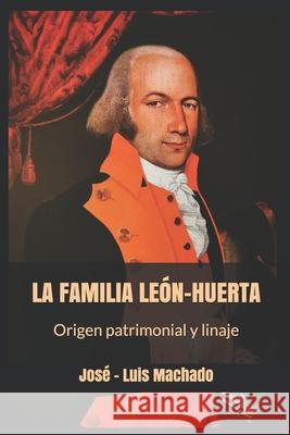 LA FAMILIA LEÓN-HUERTA. Origen patrimonial y linajes. Machado, José -. Luis 9781983549885 Createspace Independent Publishing Platform