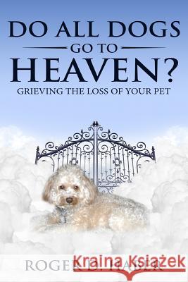 Do All Dogs Go to Heaven?: Grieving the Loss of Your Pet Roger D. Haber 9781983568169 Createspace Independent Publishing Platform