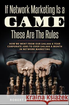 If Network Marketing is a Game These Are the Rules: How We Went From Our $40,000 a Year Corporate Jobs to Over $40,000 a Month in Network Marketing! Blackman, Robert &. Sheri 9781983572401