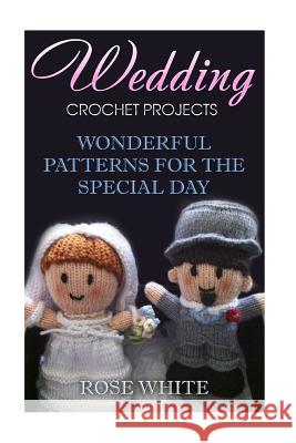 Wedding Crochet Projects: Wonderful Patterns for the Special Day: (Crochet Stitches, Crochet Patterns) Rose White 9781983576881 Createspace Independent Publishing Platform