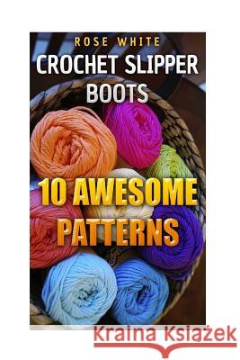 Crochet Slipper Boots: 10 Awesome Patterns: (Crochet Stitches, Crochet Patterns) Rose White 9781983577031