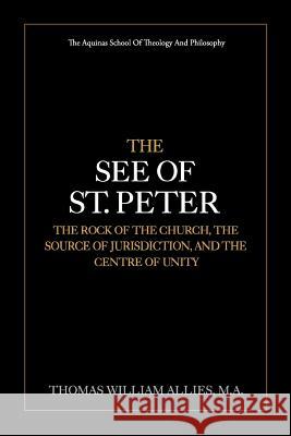 The See of St. Peter: the Rock of the Church, the Source of Jurisdiction, and the Centre of Unity Allies M. a., Thomas William 9781983577208 Createspace Independent Publishing Platform