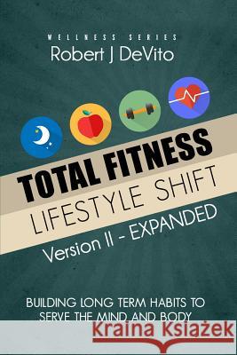 Total Fitness Lifestyle Shift: Building Long Term Habits to Serve the Mind and Body Robert J. DeVito 9781983580918 Createspace Independent Publishing Platform