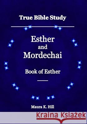 True Bible Study - Esther and Mordechai Book of Esther Maura K. Hill 9781983590016 Createspace Independent Publishing Platform