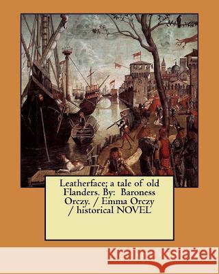 Leatherface; a tale of old Flanders. By: Baroness Orczy. / Emma Orczy / historical NOVEL Orczy, Baroness 9781983590153 Createspace Independent Publishing Platform