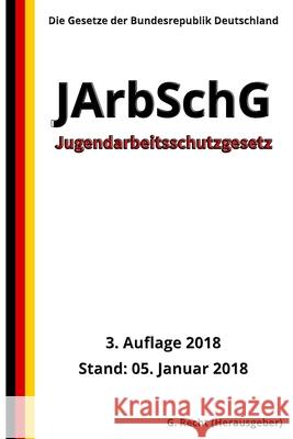 Jugendarbeitsschutzgesetz - JArbSchG, 3. Auflage 2018 G. Recht 9781983591075 Createspace Independent Publishing Platform