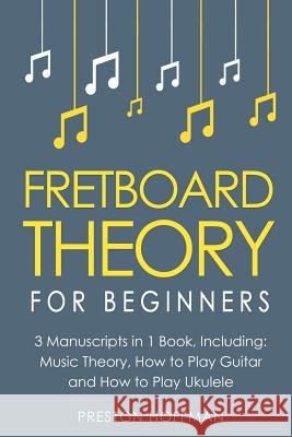 Fretboard Theory: For Beginners - Bundle - The Only 3 Books You Need to Learn Fretboard Music Theory, Ukulele and Guitar Fretboard Techn Preston Hoffman 9781983592379 Createspace Independent Publishing Platform