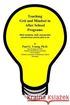 Teaching Grit and Mindset in Afterschool Programs: What students, staff, and parents should know and be able to do Young Ph. D., Paul G. 9781983595721 Createspace Independent Publishing Platform