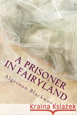 A Prisoner in Fairyland Algernon Blackwood 9781983596643 Createspace Independent Publishing Platform