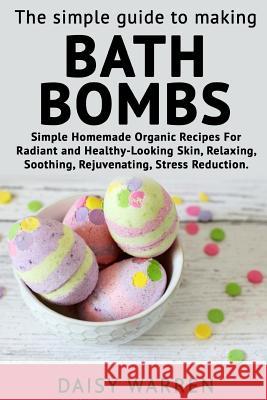 The Simple Guide to Making Bath Bombs.: Simple Homemade Organic Recipes for Radiant Daisy Warren 9781983596926 Createspace Independent Publishing Platform