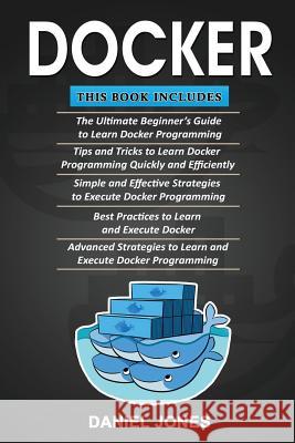 Docker: 5 Books in 1- Beginner's Guide+ Tips & Tricks+ Simple & Effective Strategies+ Best Practices & Advanced Strategies MR Daniel Jones 9781983602351 