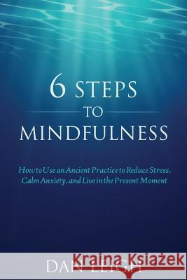 6 Steps to Mindfulness: How to Use an Ancient Practice to Reduce Stress, Calm Anxiety, and Live in the Present Moment Dan Leigh 9781983603587