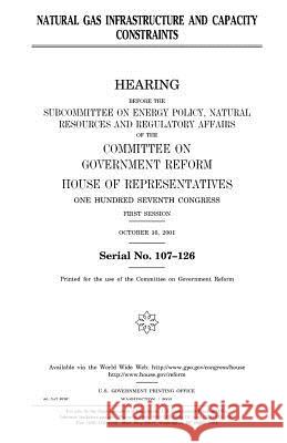 Natural Gas Infrastructure and Capacity Constraints United States Congress United States House of Representatives Committee on Government Reform 9781983604393