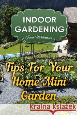 Indoor Gardening: Tips For Your Home Mini Garden Williamson, Peter 9781983604409 Createspace Independent Publishing Platform