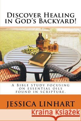 Discover Healing in God's Backyard!: A Bible study focusing on essential oils found in scripture. Jessica Linhart 9781983608308