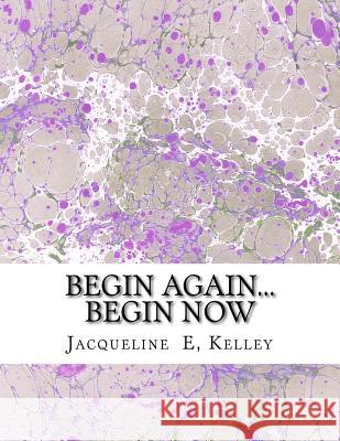 Begin Again...Begin Now: Begin Again...Begin Now Jacqueline E. Kelley 9781983619458 Createspace Independent Publishing Platform