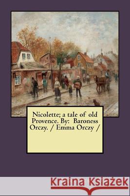 Nicolette; a tale of old Provence. By: Baroness Orczy. / Emma Orczy / Orczy, Baroness 9781983620478