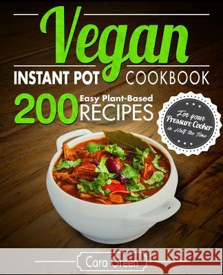 Vegan Instant Pot Cookbook: 200 Easy Plant-Based Recipes for your Pressure Cooker in Half the Time Green, Cara 9781983625077 Createspace Independent Publishing Platform