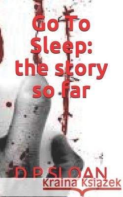 Go to Sleep: The Story So Far D. P. Sloan 9781983626128 Createspace Independent Publishing Platform