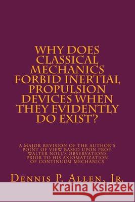 Why Does Classical Mechanics Forbid Inertial Propulsion Devices When They Evidently Do Exist?: Is Newtonian Mechanics a Done Deal? Dennis P., Jr. Allen 9781983637759 Createspace Independent Publishing Platform