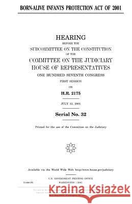 Born-Alive Infants Protection Act of 2001 United States Congress United States House of Representatives Committee on the Judiciary 9781983639760