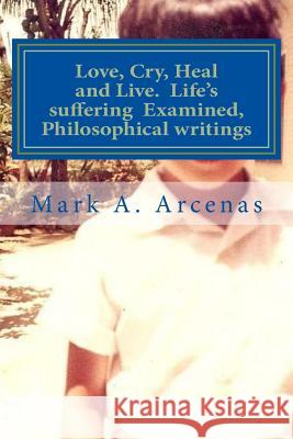 Love, Cry, Heal and Live. Life's suffering Examined, Philosophical writings: Philosophy Arcenas, Mark a. 9781983641626 Createspace Independent Publishing Platform