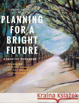 Planning For A Bright Future: Turning Your Dreams Into Reality Arndt, Kerry T. 9781983641787 Createspace Independent Publishing Platform