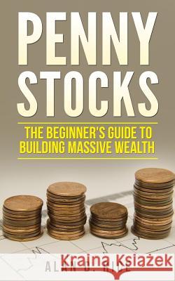 Penny Stocks: The Beginner's Guide to Building Massive Wealth Alan D. Rice 9781983642029