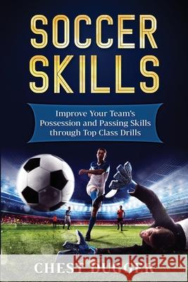 Soccer Skills: Improve Your Team's Possession and Passing Skills through Top Class Drills Dugger, Chest 9781983643293 Createspace Independent Publishing Platform