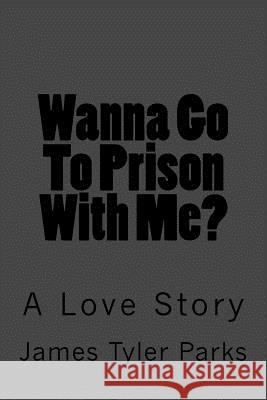 Wanna Go To Prison With Me?: A Love Story James Tyler Parks 9781983643866